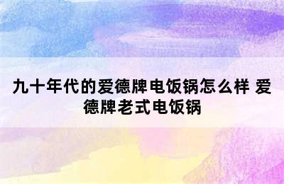 九十年代的爱德牌电饭锅怎么样 爱德牌老式电饭锅